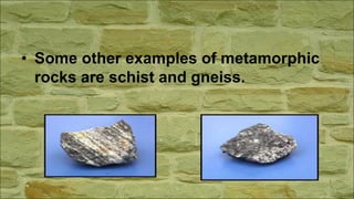 • Some other examples of metamorphic
rocks are schist and gneiss.
 