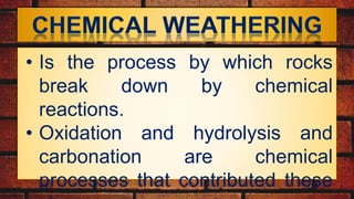 • Is the process by which rocks
break down by chemical
reactions.
• Oxidation and hydrolysis and
carbonation are chemical
processes that contributed these
 