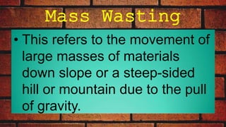 Mass Wasting
• This refers to the movement of
large masses of materials
down slope or a steep-sided
hill or mountain due to the pull
of gravity.
 