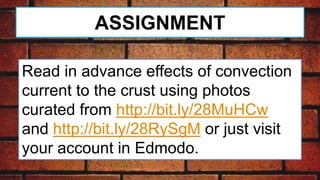 ASSIGNMENT
Read in advance effects of convection
current to the crust using photos
curated from http://bit.ly/28MuHCw
and http://bit.ly/28RySgM or just visit
your account in Edmodo.
 