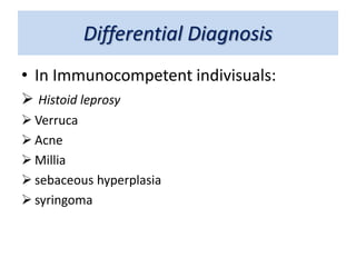 Differential Diagnosis
• In Immunocompetent indivisuals:
 Histoid leprosy
 Verruca
 Acne
 Millia
 sebaceous hyperplasia
 syringoma
 