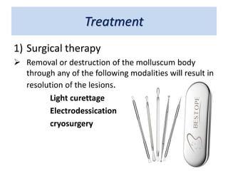Treatment
1) Surgical therapy
 Removal or destruction of the molluscum body
through any of the following modalities will result in
resolution of the lesions.
Light curettage
Electrodessication
cryosurgery
 