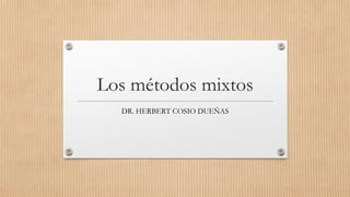 Los métodos mixtos
DR. HERBERT COSIO DUEÑAS
 