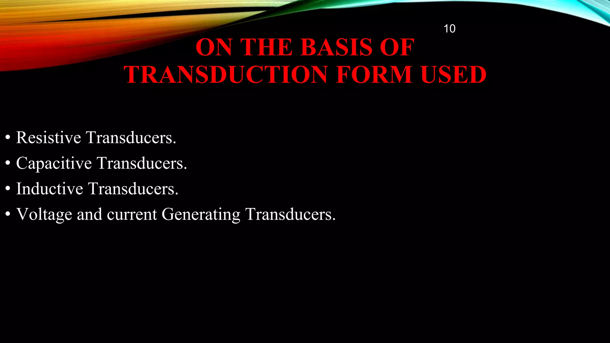 ON THE BASIS OF
TRANSDUCTION FORM USED
• Resistive Transducers.
• Capacitive Transducers.
• Inductive Transducers.
• Voltage and current Generating Transducers.
10
 