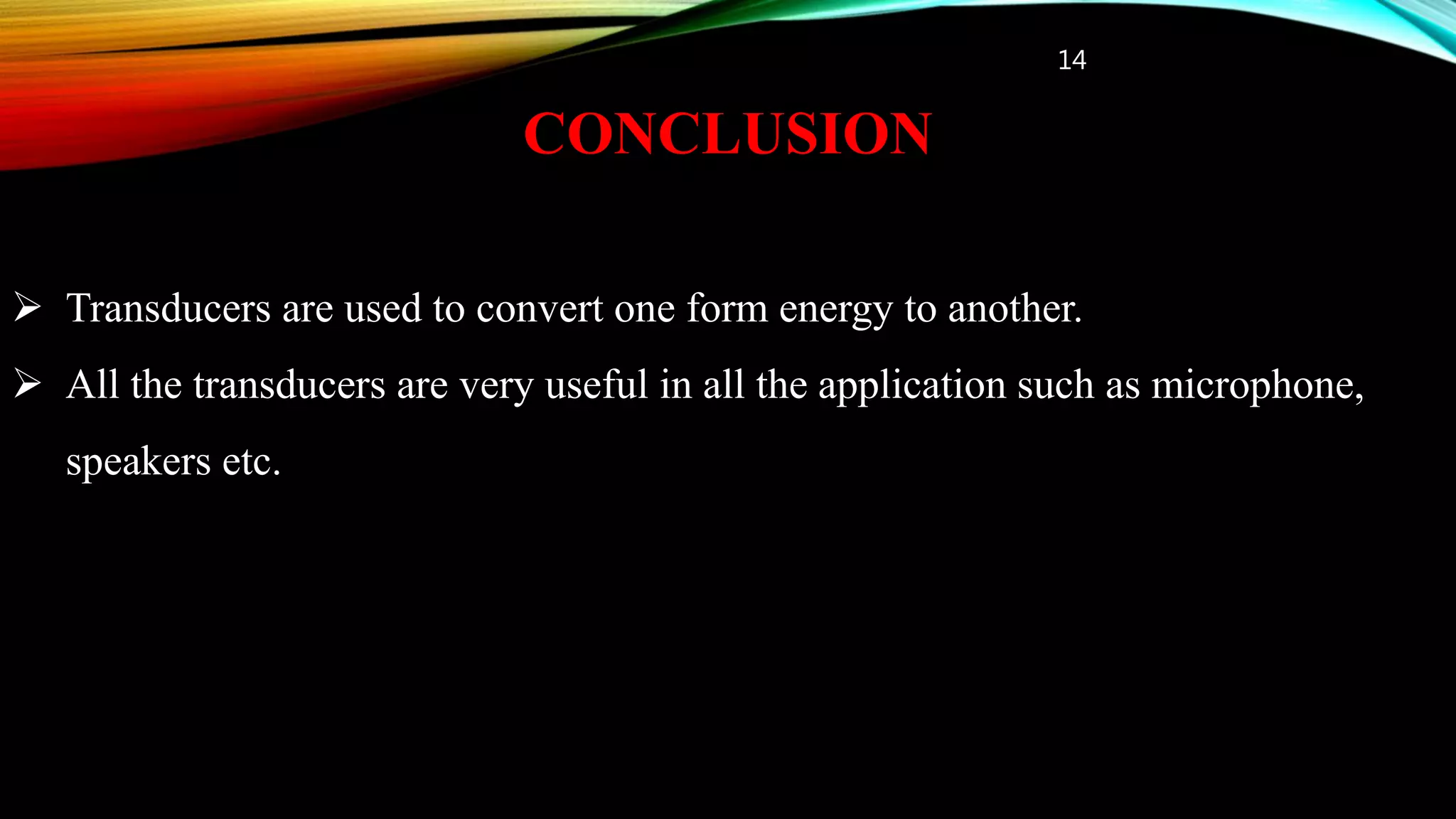 14
CONCLUSION
 Transducers are used to convert one form energy to another.
 All the transducers are very useful in all the application such as microphone,
speakers etc.
 