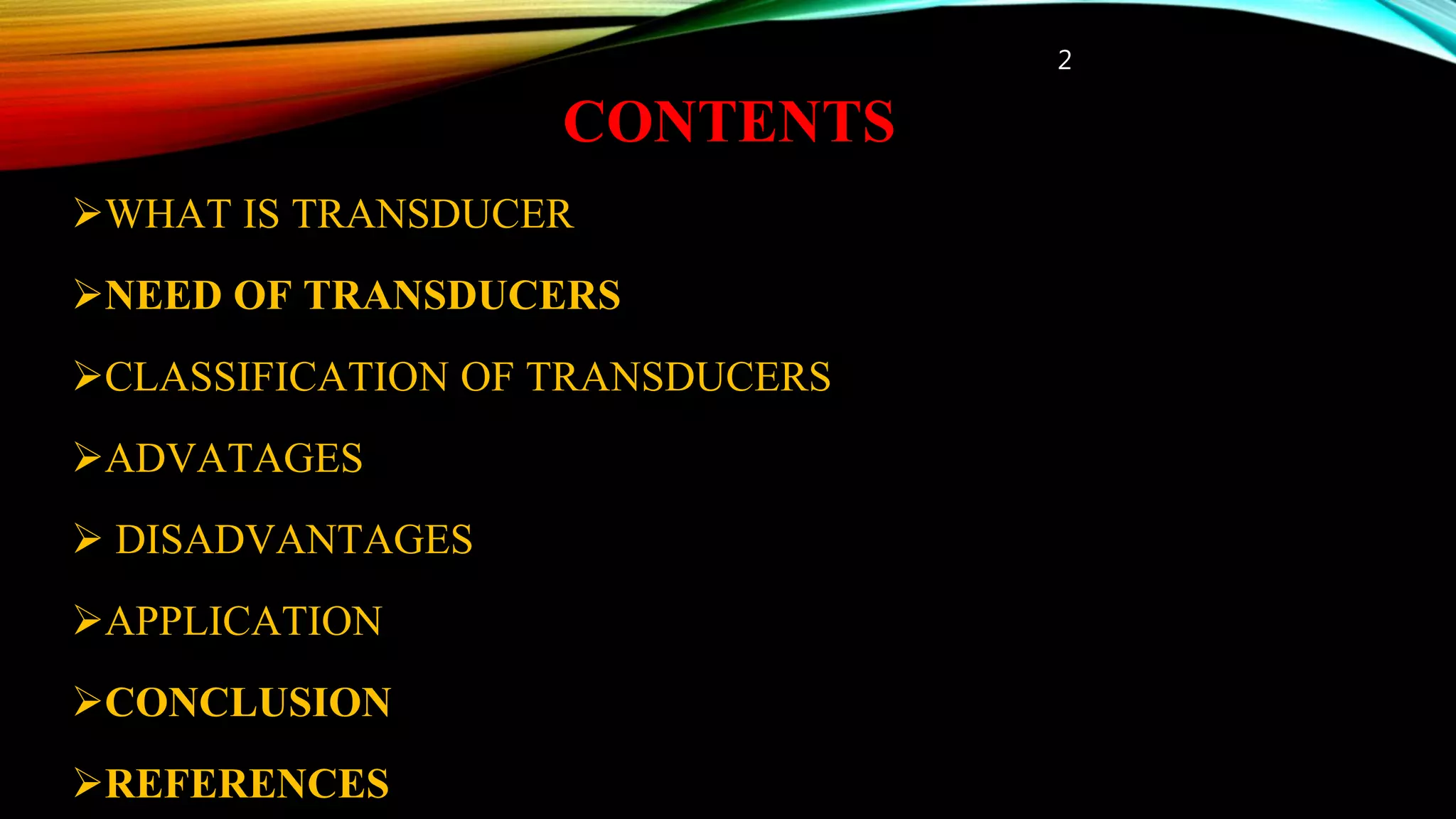 CONTENTS
WHAT IS TRANSDUCER
NEED OF TRANSDUCERS
CLASSIFICATION OF TRANSDUCERS
ADVATAGES
 DISADVANTAGES
APPLICATION
CONCLUSION
REFERENCES
2
 