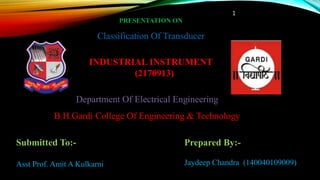 PRESENTATION ON
Classification Of Transducer
INDUSTRIAL INSTRUMENT
(2170913)
Department Of Electrical Engineering
B.H.Gardi College Of Engineering & Technology
Submitted To:-
Asst Prof. Amit A Kulkarni
Prepared By:-
Jaydeep Chandra (140040109009)
1
 