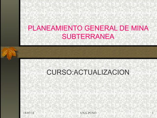 18/07/18 UNA-PUNO 1
PLANEAMIENTO GENERAL DE MINA
SUBTERRANEA
CURSO:ACTUALIZACION
 