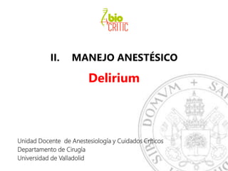 II. MANEJO ANESTÉSICO
Delirium
Unidad Docente de Anestesiología y Cuidados Críticos
Departamento de Cirugía
Universidad de Valladolid
 