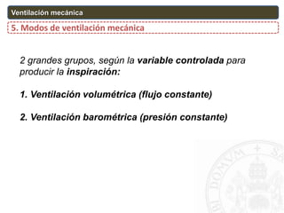 5. Modos de ventilación mecánica
Ventilación mecánica
2 grandes grupos, según la variable controlada para
producir la inspiración:
1. Ventilación volumétrica (flujo constante)
2. Ventilación barométrica (presión constante)
 