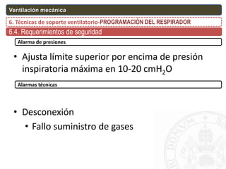 Alarma de presiones
• Ajusta límite superior por encima de presión
inspiratoria máxima en 10-20 cmH2O
• Desconexión
• Fallo suministro de gases
Alarmas técnicas
6. Técnicas de soporte ventilatorio-PROGRAMACIÓN DEL RESPIRADOR
Ventilación mecánica
6.4. Requerimientos de seguridad
 
