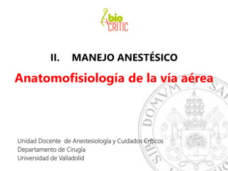II. MANEJO ANESTÉSICO
Anatomofisiología de la vía aérea
Unidad Docente de Anestesiología y Cuidados Críticos
Departamento de Cirugía
Universidad de Valladolid
 