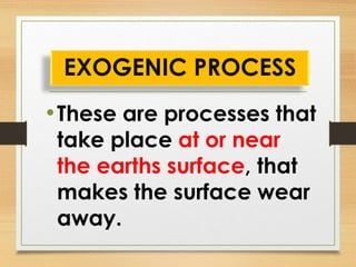 •These are processes that
take place at or near
the earths surface, that
makes the surface wear
away.
EXOGENIC PROCESS
 