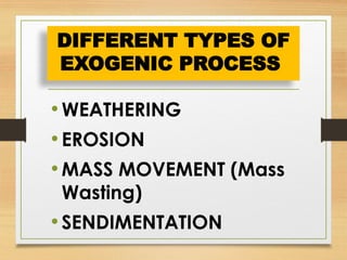 •WEATHERING
•EROSION
•MASS MOVEMENT (Mass
Wasting)
•SENDIMENTATION
DIFFERENT TYPES OF
EXOGENIC PROCESS
 