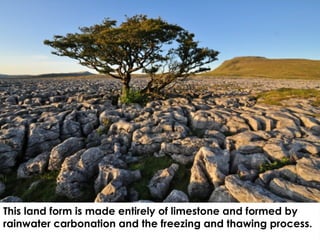 This land form is made entirely of limestone and formed by
rainwater carbonation and the freezing and thawing process.
 