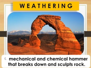 W E A T H E R I N G
 mechanical and chemical hammer
that breaks down and sculpts rock.
 