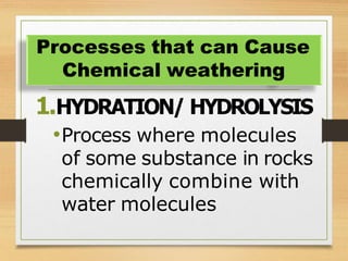 1.HYDRATION/ HYDROLYSIS
•Process where molecules
of some substance in rocks
chemically combine with
water molecules
Processes that can Cause
Chemical weathering
 