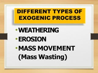 DIFFERENT TYPES OF
EXOGENIC PROCESS
•WEATHERING
•EROSION
•MASS MOVEMENT
(Mass Wasting)
 