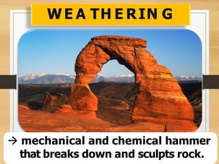 WE A TH E RIN G
 mechanical and chemical hammer
that breaks down and sculpts rock.
 