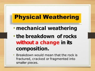 • mechanical weathering
• the breakdown of rocks
without a change in its
composition.
• Breakdown would mean that the rock is
fractured, cracked or fragmented into
smaller pieces.
Physical Weathering
 