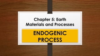 Chapter 5: Earth
Materials and Processes
ENDOGENIC
PROCESS
 