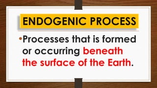 •Processes that is formed
or occurring beneath
the surface of the Earth.
ENDOGENIC PROCESS
 