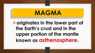 originates in the lower part of
the Earth’s crust and in the
upper portion of the mantle
known as asthenosphere.
MAGMA
 