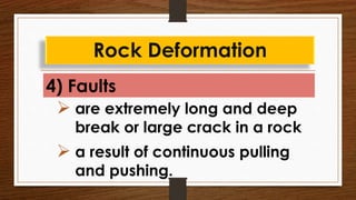 4) Faults
Rock Deformation
 are extremely long and deep
break or large crack in a rock
 a result of continuous pulling
and pushing.
 