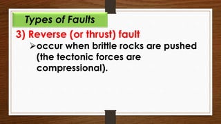 3) Reverse (or thrust) fault
occur when brittle rocks are pushed
(the tectonic forces are
compressional).
Types of Faults
 