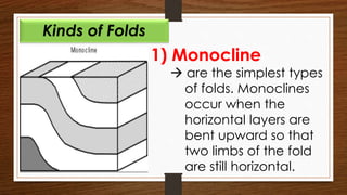 1) Monocline
 are the simplest types
of folds. Monoclines
occur when the
horizontal layers are
bent upward so that
two limbs of the fold
are still horizontal.
Kinds of Folds
 