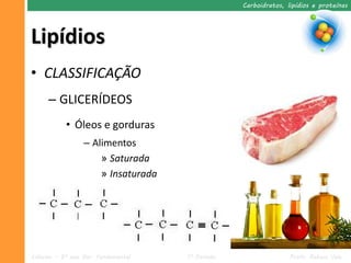 Carboidratos, lipídios e proteínas




Lipídios
• CLASSIFICAÇÃO
     – GLICERÍDEOS
           • Óleos e gorduras
                 – Alimentos
                     » Saturada
                     » Insaturada




Ciências – 9º ano Ens. Fundamental   1º Período                  Profa. Rebeca Vale
 