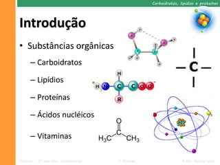 Carboidratos, lipídios e proteínas




Introdução
• Substâncias orgânicas
     – Carboidratos

     – Lipídios

     – Proteínas

     – Ácidos nucléicos

     – Vitaminas

Ciências – 9º ano Ens. Fundamental   1º Período                  Profa. Rebeca Vale
 