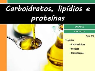 Carboidratos, lipídios e
       proteínas
                             UNIDADE 2

                             CAPÍTULO 2

                                          Aula 2/3
                 Lipídios
                      Características
                      Funções
                      Classificação
 
