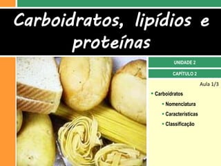 Carboidratos, lipídios e
       proteínas
                          UNIDADE 2

                         CAPÍTULO 2

                                        Aula 1/3
                 Carboidratos
                     Nomenclatura
                     Características
                     Classificação
 