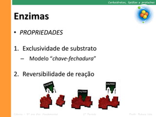 Carboidratos, lipídios e proteínas




Enzimas
• PROPRIEDADES

1. Exclusividade de substrato
     – Modelo “chave-fechadura”

2. Reversibilidade de reação




Ciências – 9º ano Ens. Fundamental   2º Período                  Profa. Rebeca Vale
 