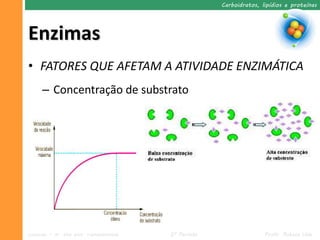 Carboidratos, lipídios e proteínas




Enzimas
• FATORES QUE AFETAM A ATIVIDADE ENZIMÁTICA
     – Concentração de substrato




Ciências – 9º ano Ens. Fundamental   2º Período                  Profa. Rebeca Vale
 
