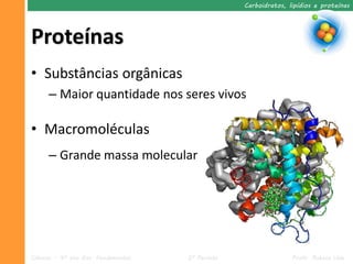 Carboidratos, lipídios e proteínas




Proteínas
• Substâncias orgânicas
      – Maior quantidade nos seres vivos

• Macromoléculas
      – Grande massa molecular




Ciências – 9º ano Ens. Fundamental   2º Período                  Profa. Rebeca Vale
 