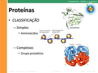 Carboidratos, lipídios e proteínas




Proteínas
• CLASSIFICAÇÃO
      – Simples                                     taumatina

            • Aminoácidos



      – Complexas
            • Grupo prostético




Ciências – 9º ano Ens. Fundamental   2º Período                  Profa. Rebeca Vale
 