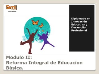 Diplomado en
                        Innovación
                        Educativa y
                        Desarrollo
                        Profesional




Modulo II:
Reforma Integral de Educacion
Básica.
 
