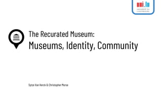The Recurated Museum:
Museums, Identity, Community
Sytze Van Herck & Christopher Morse
 