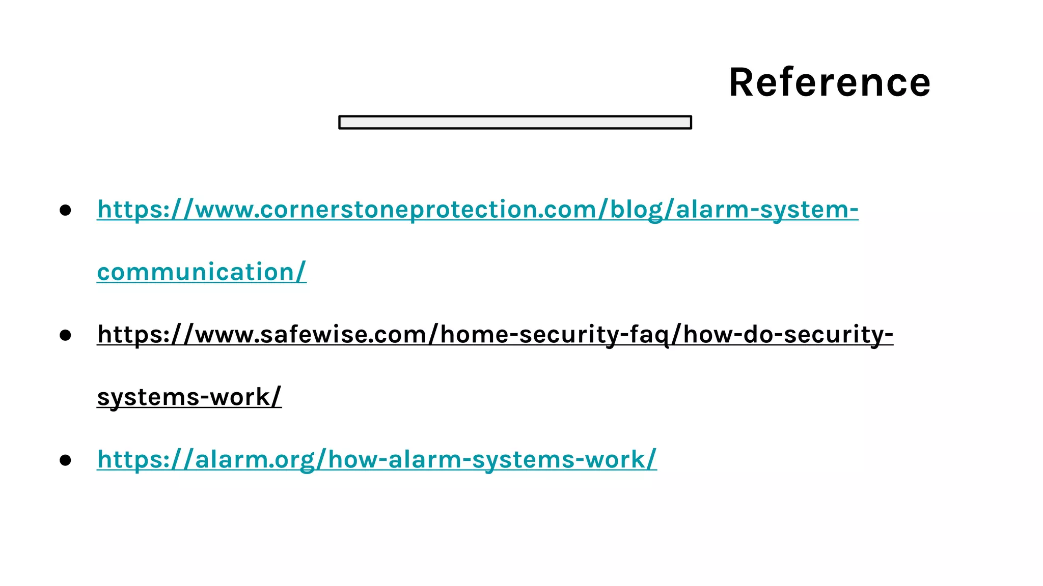 Reference
● https://www.cornerstoneprotection.com/blog/alarm-system-
communication/
● https://www.safewise.com/home-security-faq/how-do-security-
systems-work/
● https://alarm.org/how-alarm-systems-work/
 