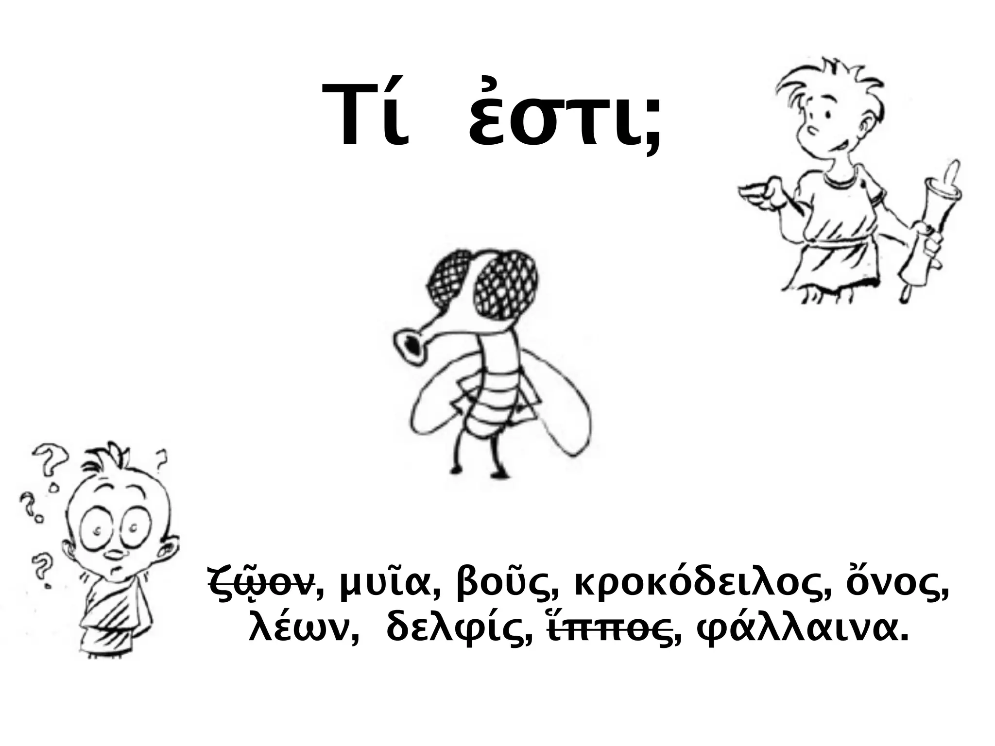 Τί ἐστι;
ζῷον, μυῖα, βοῦς, κροκόδειλος, ὄνος,
λέων, δελφίς, ἵππος, φάλλαινα.
 