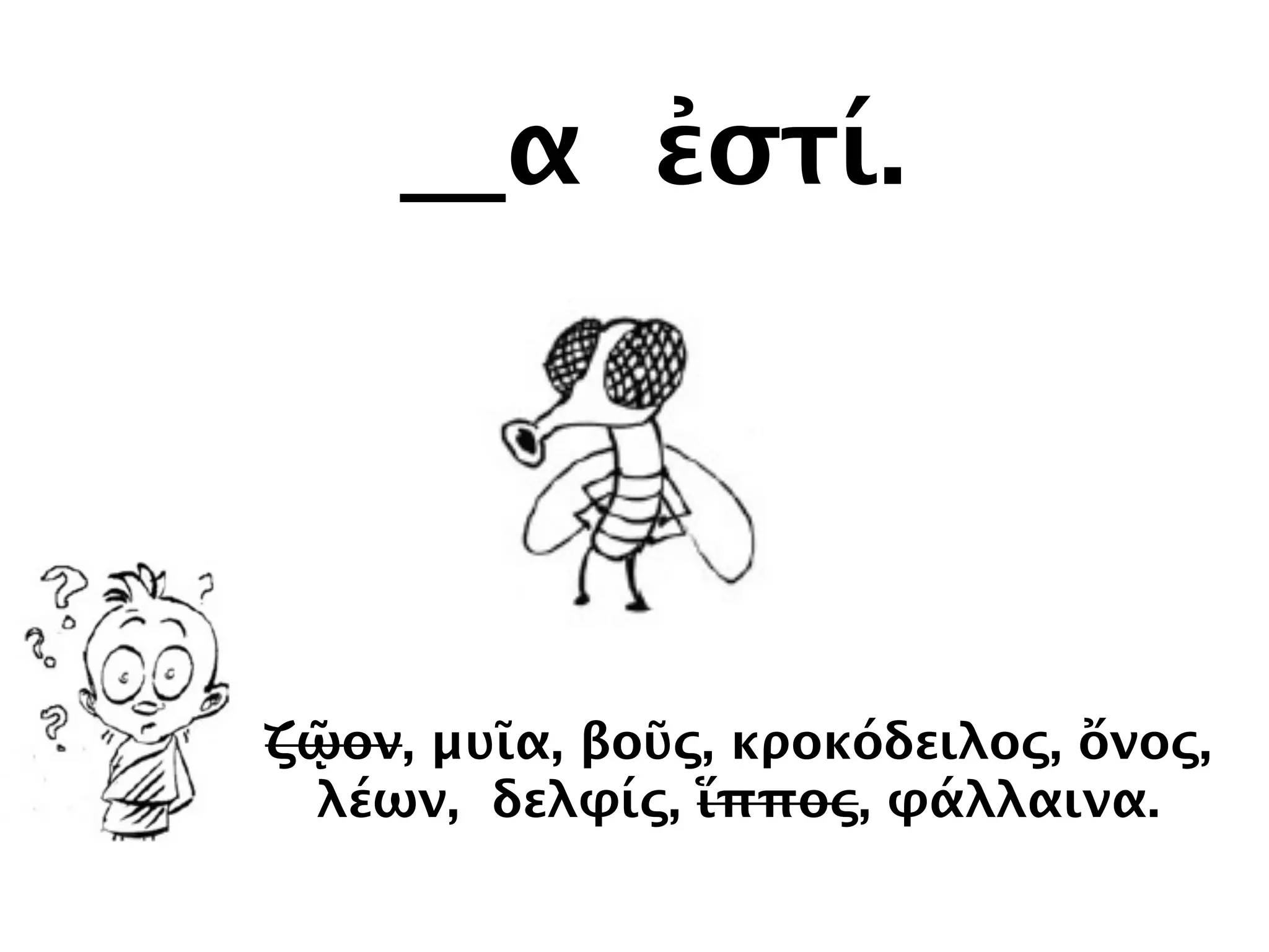 __α ἐστί.
ζῷον, μυῖα, βοῦς, κροκόδειλος, ὄνος,
λέων, δελφίς, ἵππος, φάλλαινα.
 