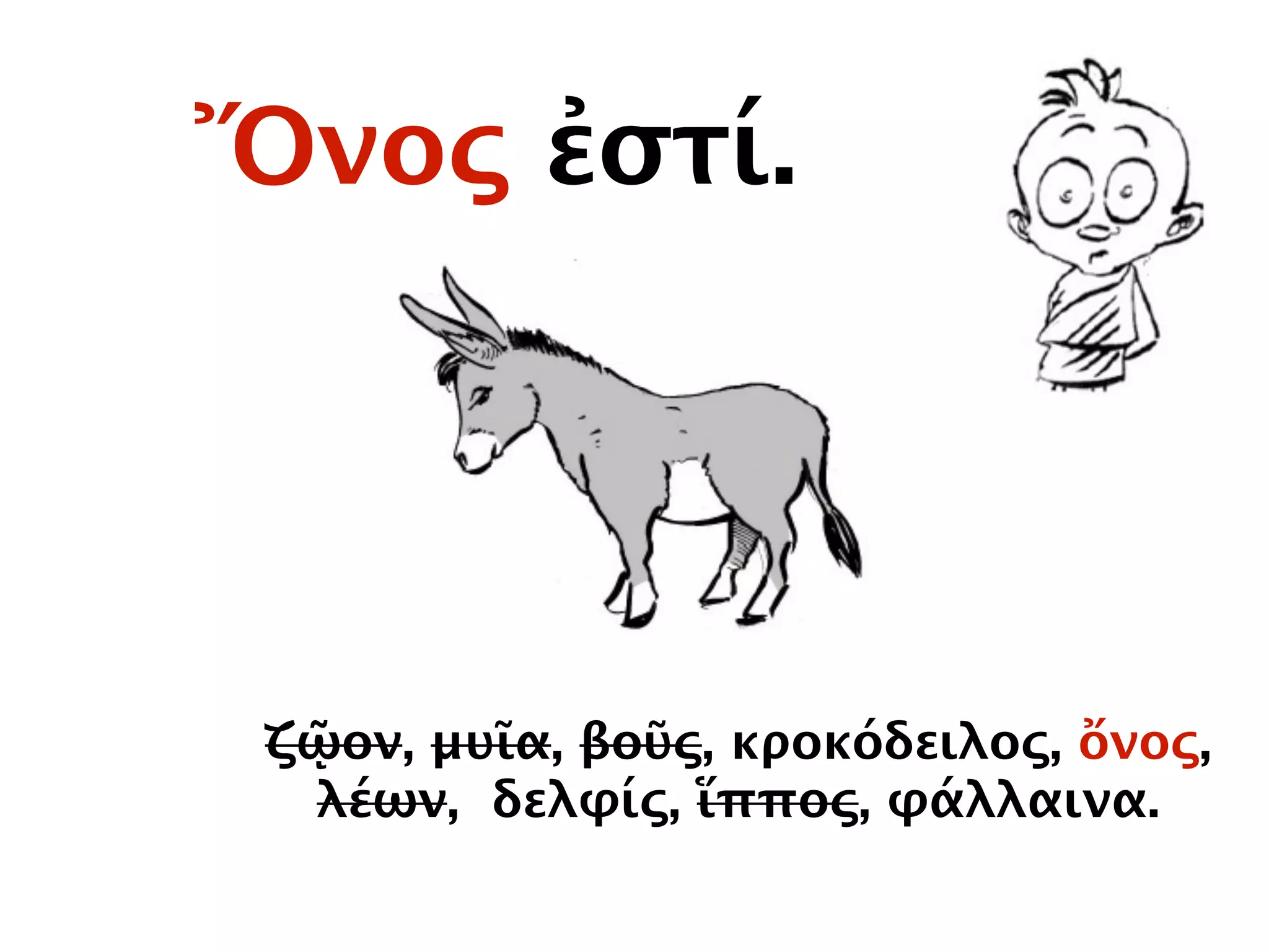 Ὄνος ἐστί.
ζῷον, μυῖα, βοῦς, κροκόδειλος, ὄνος,
λέων, δελφίς, ἵππος, φάλλαινα.
 