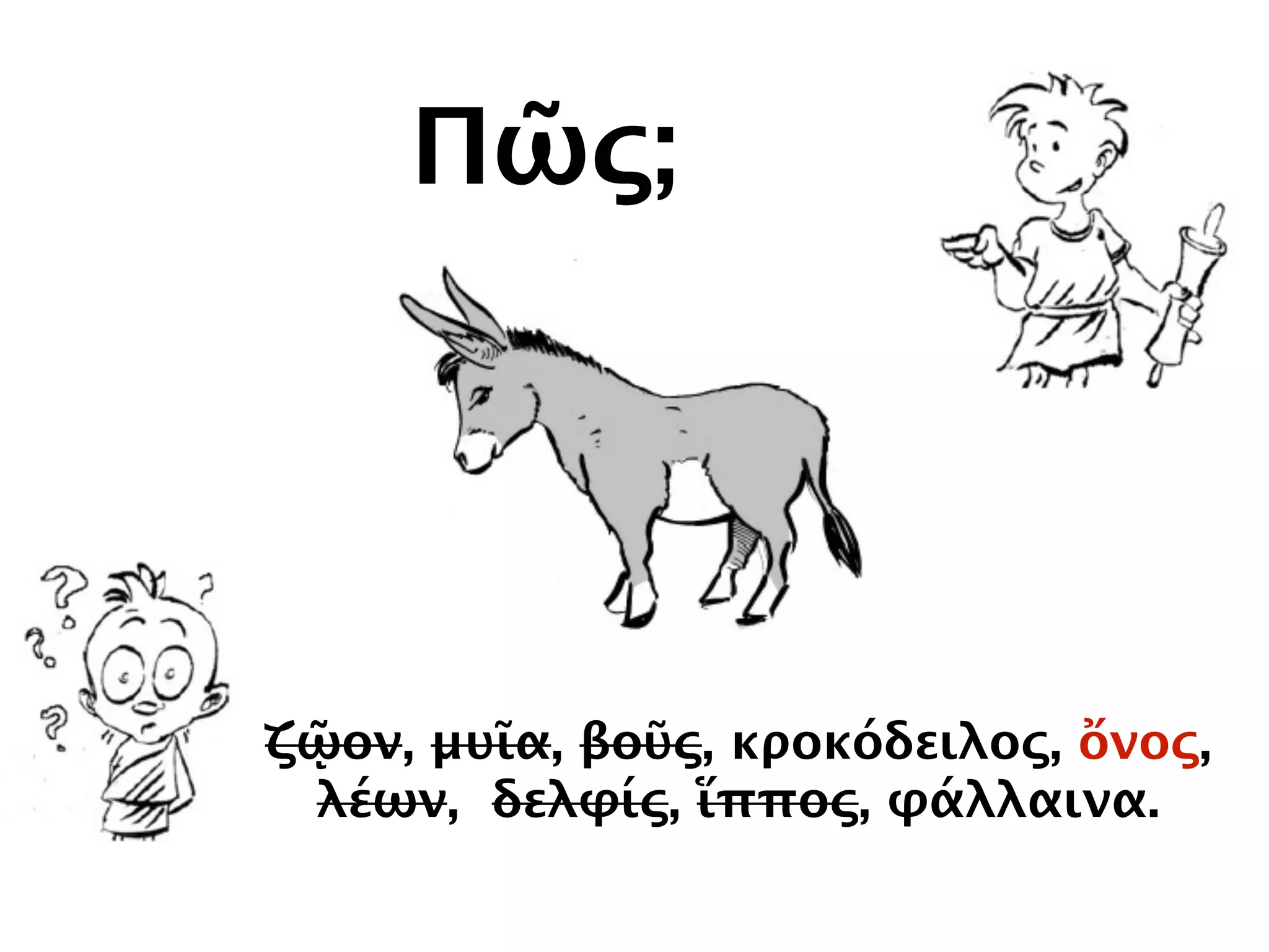 Πῶς;
ζῷον, μυῖα, βοῦς, κροκόδειλος, ὄνος,
λέων, δελφίς, ἵππος, φάλλαινα.
 