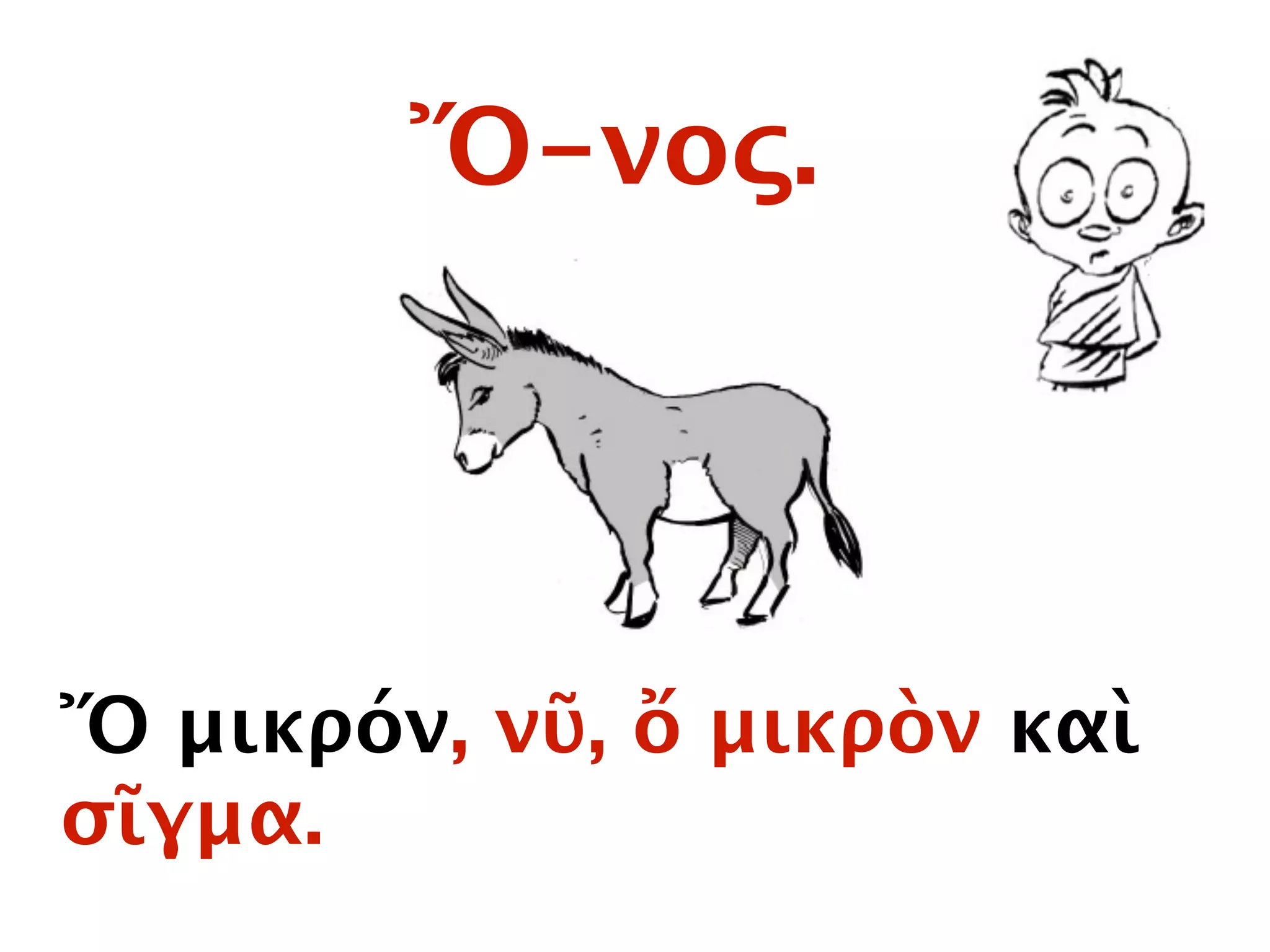 Ὄ-νος.
Ὄ μικρόν, νῦ, ὄ μικρὸν καὶ
σῖγμα.
 