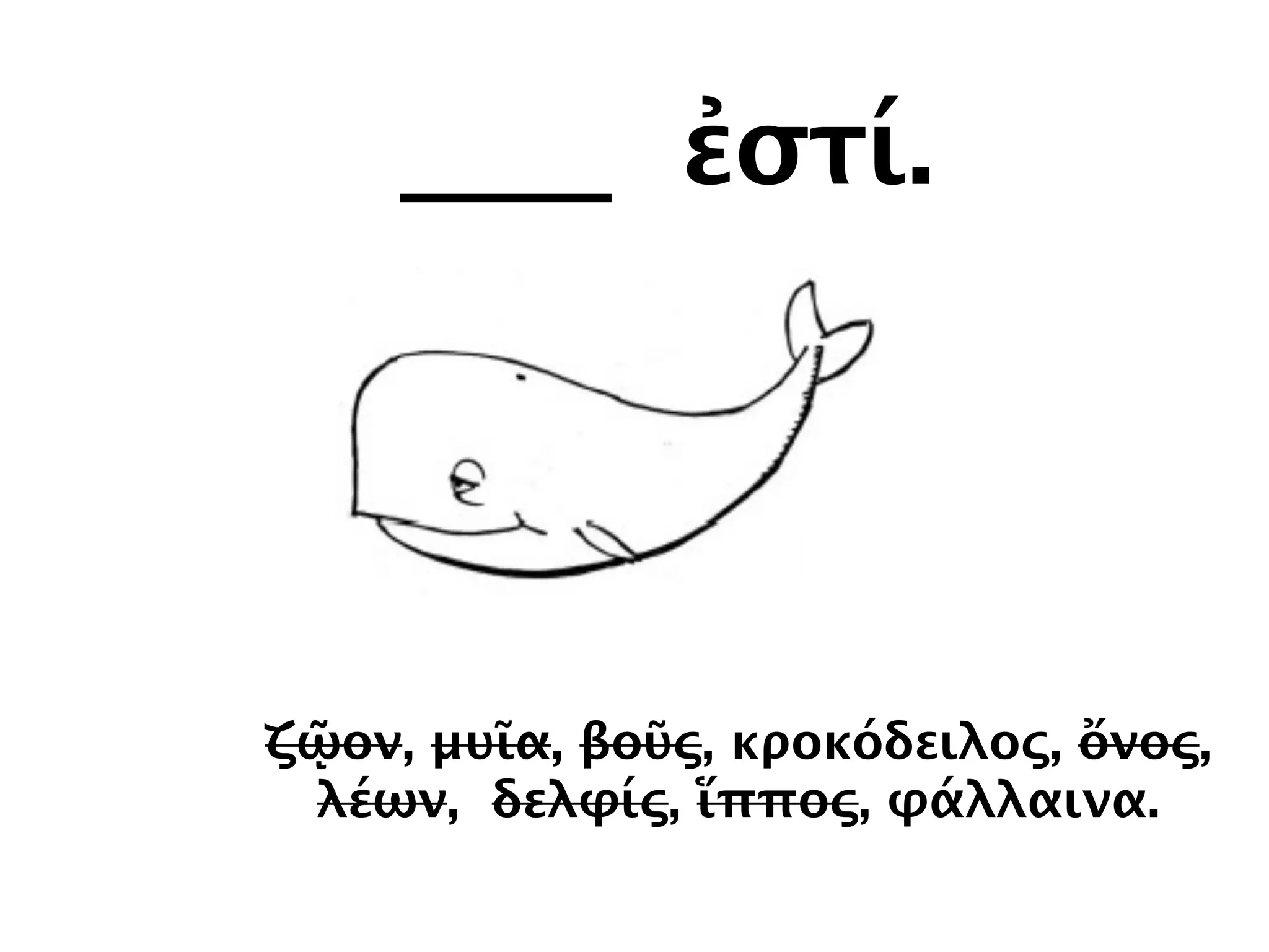 ____ ἐστί.
ζῷον, μυῖα, βοῦς, κροκόδειλος, ὄνος,
λέων, δελφίς, ἵππος, φάλλαινα.
 