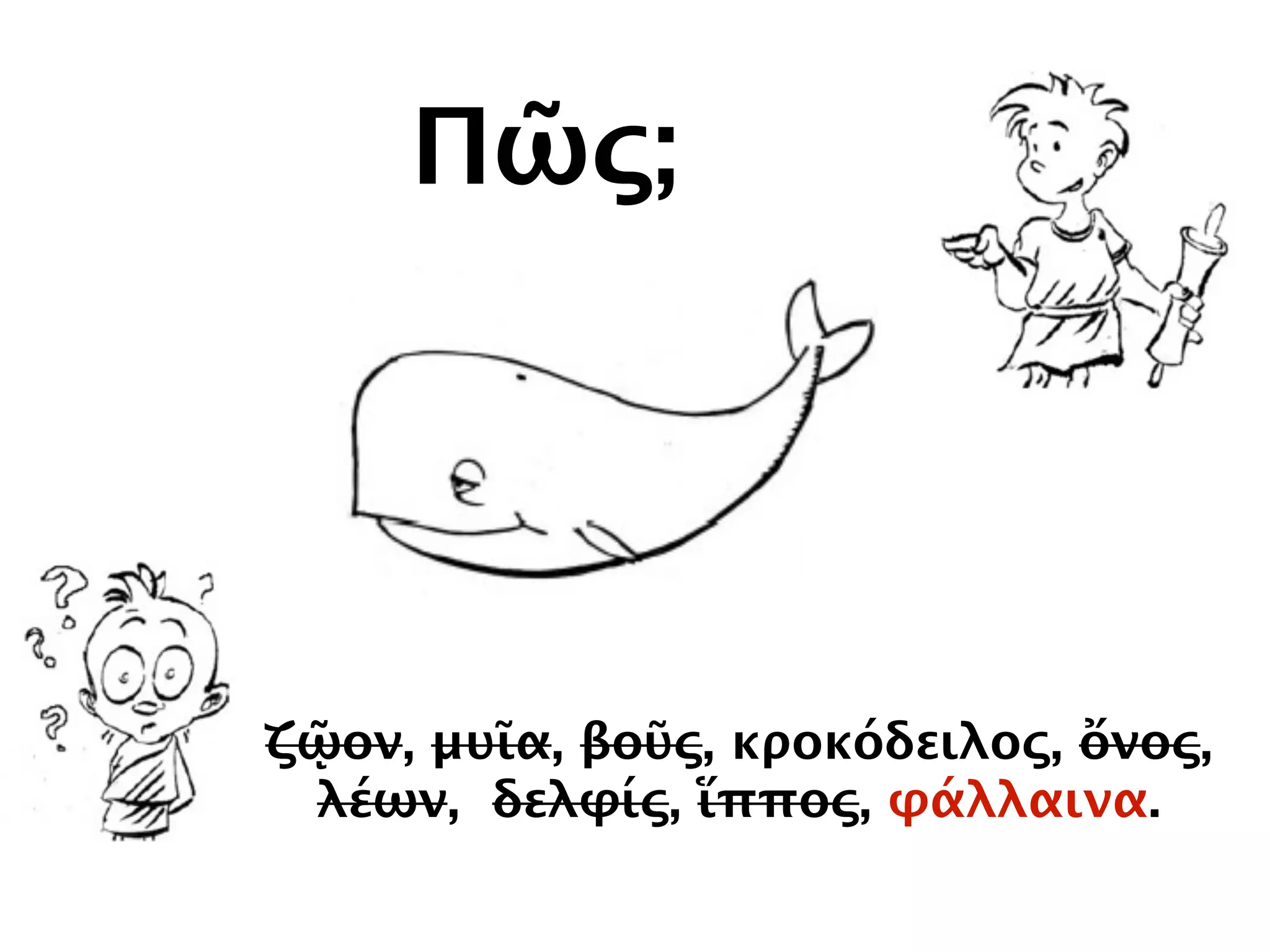 Πῶς;
ζῷον, μυῖα, βοῦς, κροκόδειλος, ὄνος,
λέων, δελφίς, ἵππος, φάλλαινα.
 