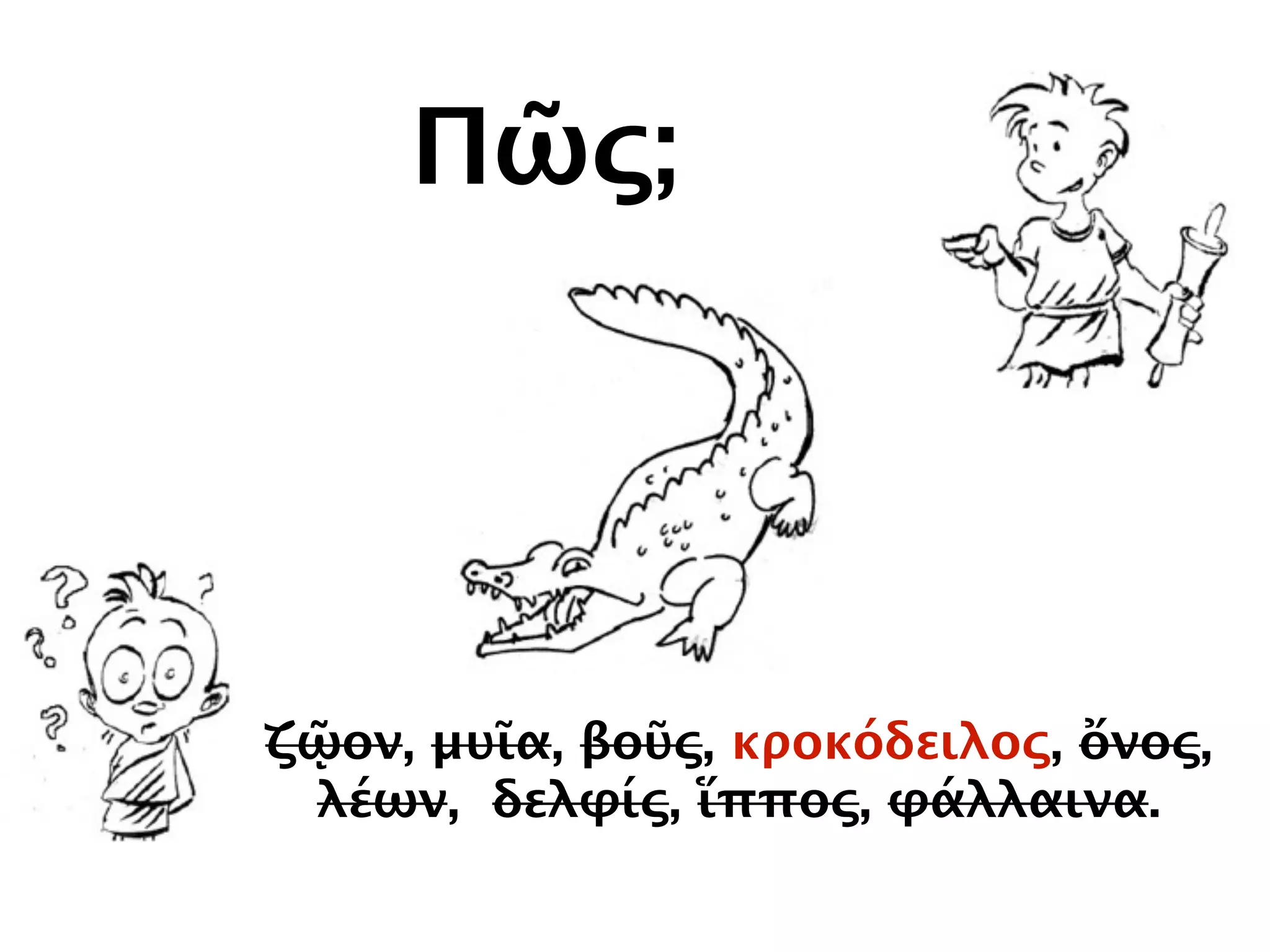Πῶς;
ζῷον, μυῖα, βοῦς, κροκόδειλος, ὄνος,
λέων, δελφίς, ἵππος, φάλλαινα.
 