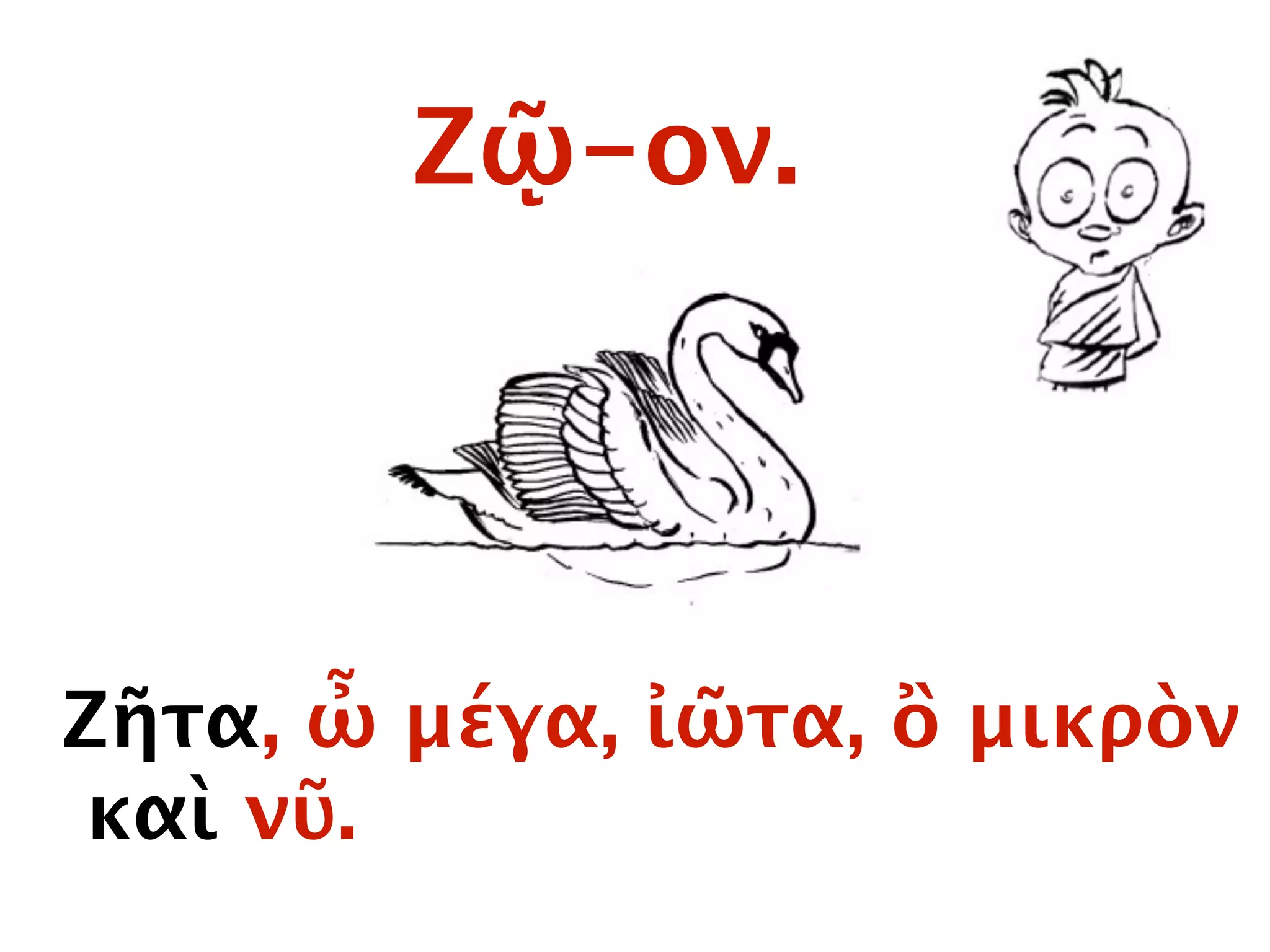 Ζῷ-ον.
Ζῆτα, ὦ μέγα, ἰῶτα, ὂ μικρὸν
καὶ νῦ.
 